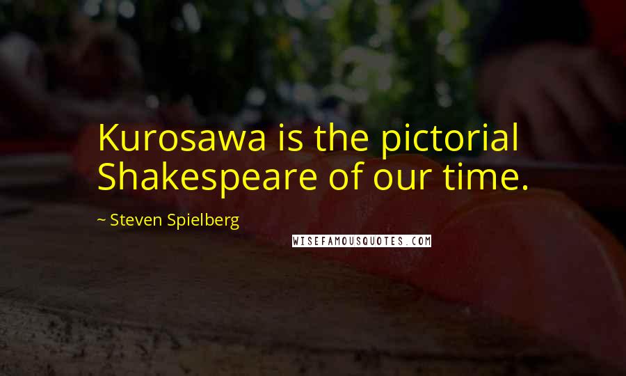 Steven Spielberg Quotes: Kurosawa is the pictorial Shakespeare of our time.