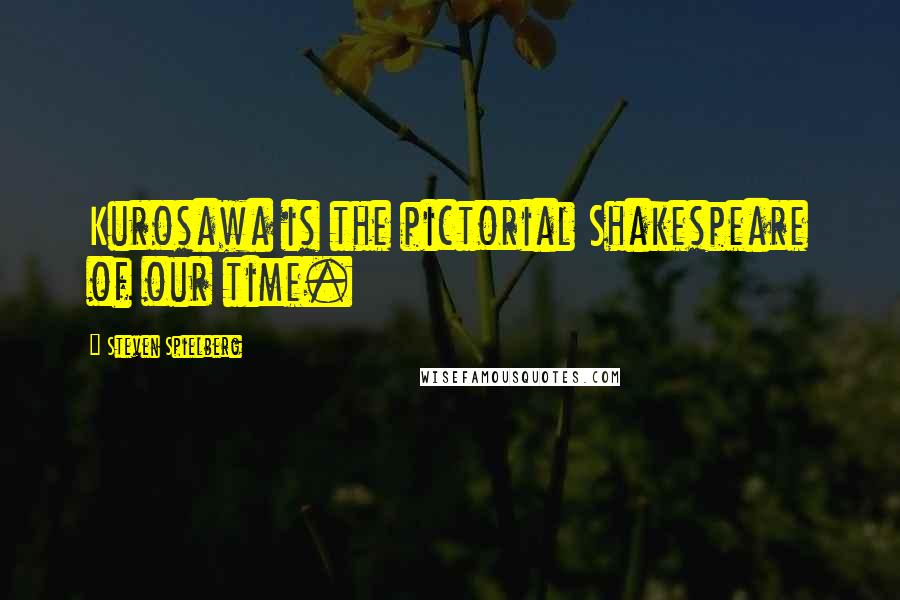 Steven Spielberg Quotes: Kurosawa is the pictorial Shakespeare of our time.
