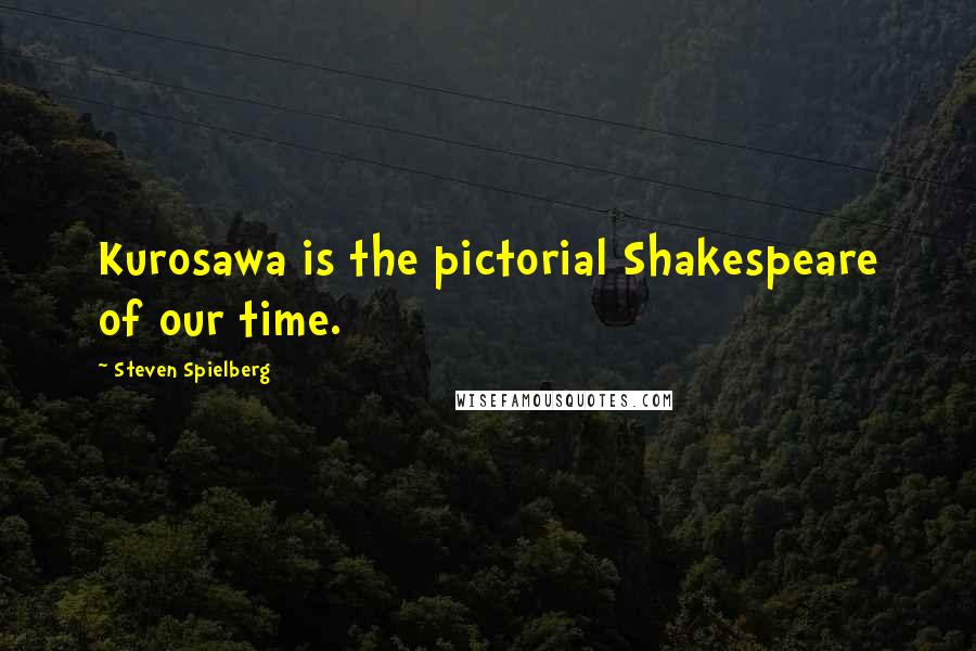 Steven Spielberg Quotes: Kurosawa is the pictorial Shakespeare of our time.