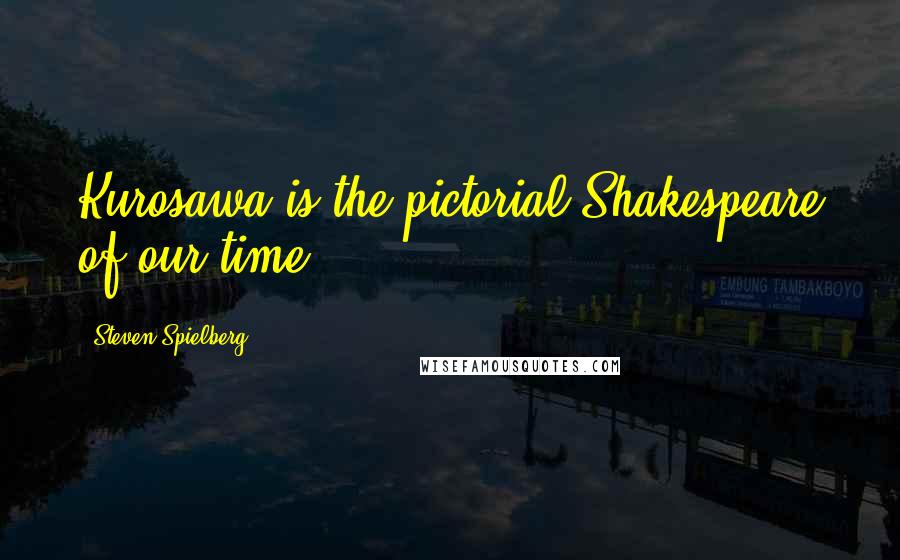 Steven Spielberg Quotes: Kurosawa is the pictorial Shakespeare of our time.