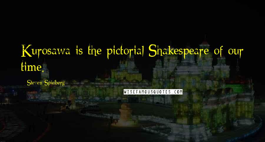 Steven Spielberg Quotes: Kurosawa is the pictorial Shakespeare of our time.