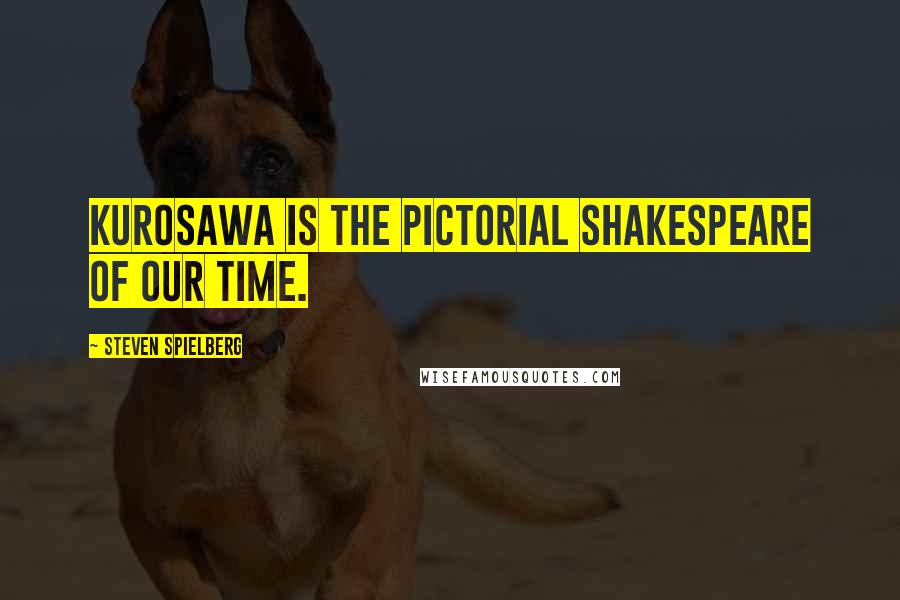 Steven Spielberg Quotes: Kurosawa is the pictorial Shakespeare of our time.