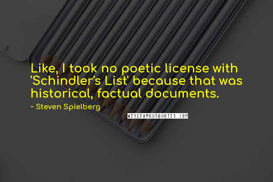 Steven Spielberg Quotes: Like, I took no poetic license with 'Schindler's List' because that was historical, factual documents.