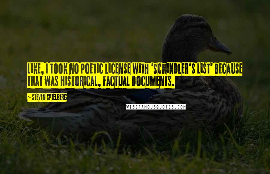 Steven Spielberg Quotes: Like, I took no poetic license with 'Schindler's List' because that was historical, factual documents.