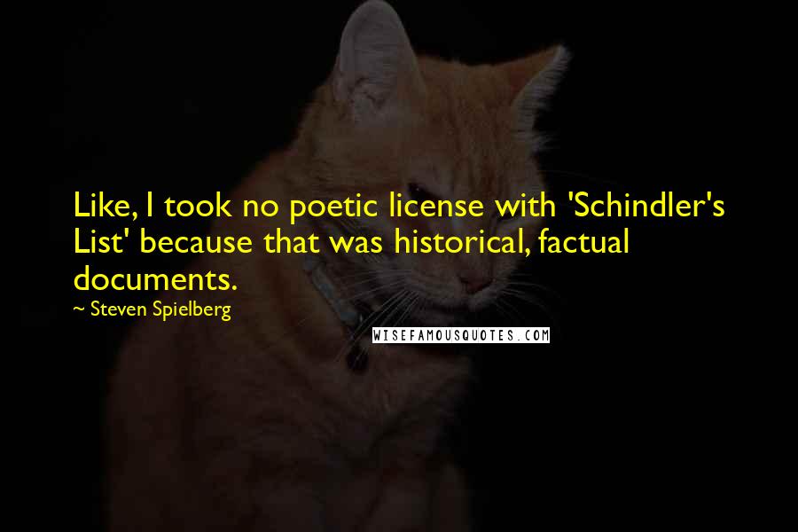 Steven Spielberg Quotes: Like, I took no poetic license with 'Schindler's List' because that was historical, factual documents.