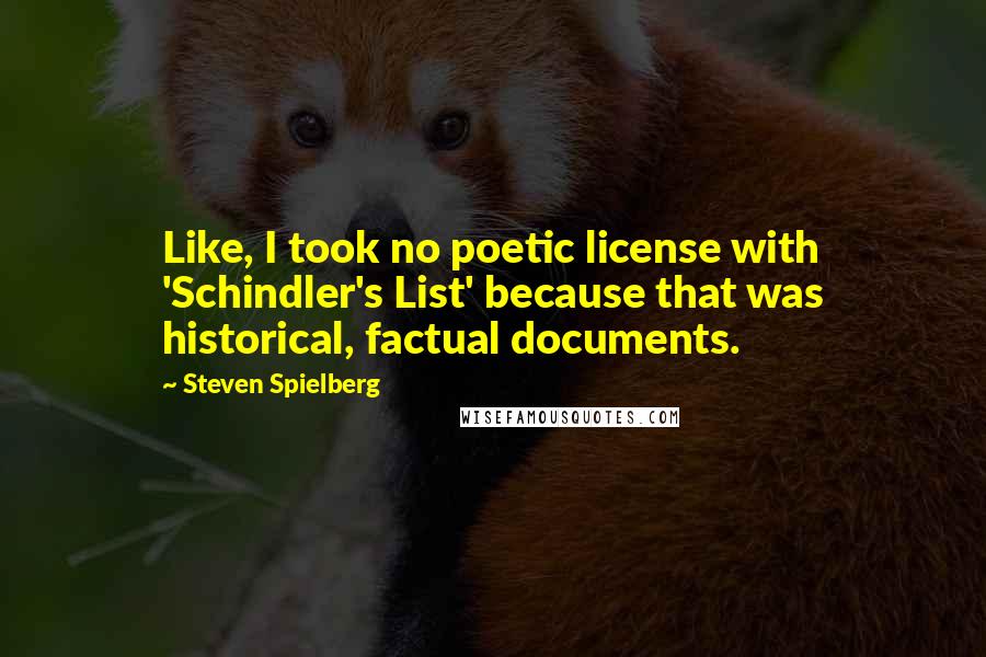 Steven Spielberg Quotes: Like, I took no poetic license with 'Schindler's List' because that was historical, factual documents.