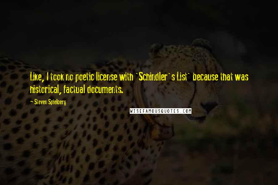 Steven Spielberg Quotes: Like, I took no poetic license with 'Schindler's List' because that was historical, factual documents.