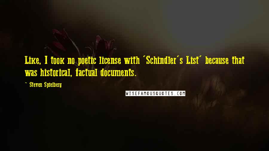 Steven Spielberg Quotes: Like, I took no poetic license with 'Schindler's List' because that was historical, factual documents.