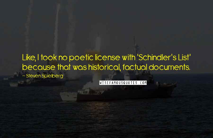 Steven Spielberg Quotes: Like, I took no poetic license with 'Schindler's List' because that was historical, factual documents.