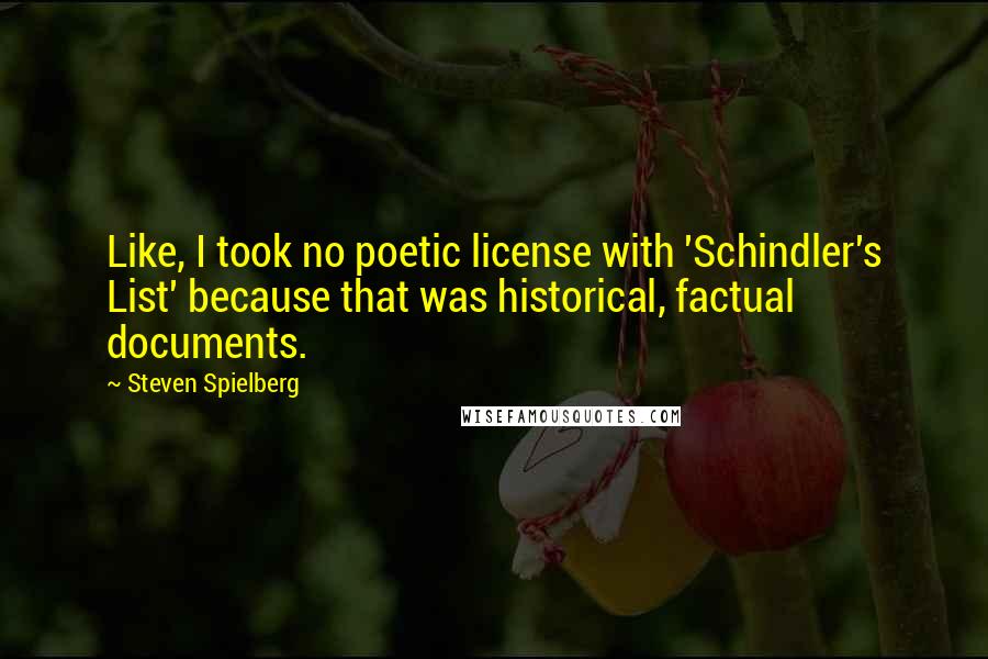 Steven Spielberg Quotes: Like, I took no poetic license with 'Schindler's List' because that was historical, factual documents.