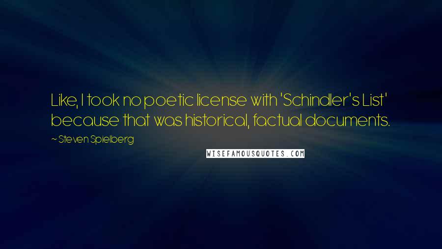 Steven Spielberg Quotes: Like, I took no poetic license with 'Schindler's List' because that was historical, factual documents.