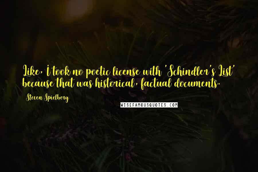 Steven Spielberg Quotes: Like, I took no poetic license with 'Schindler's List' because that was historical, factual documents.