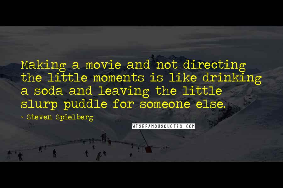 Steven Spielberg Quotes: Making a movie and not directing the little moments is like drinking a soda and leaving the little slurp puddle for someone else.