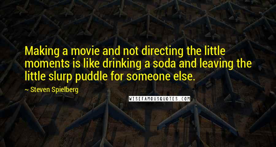 Steven Spielberg Quotes: Making a movie and not directing the little moments is like drinking a soda and leaving the little slurp puddle for someone else.