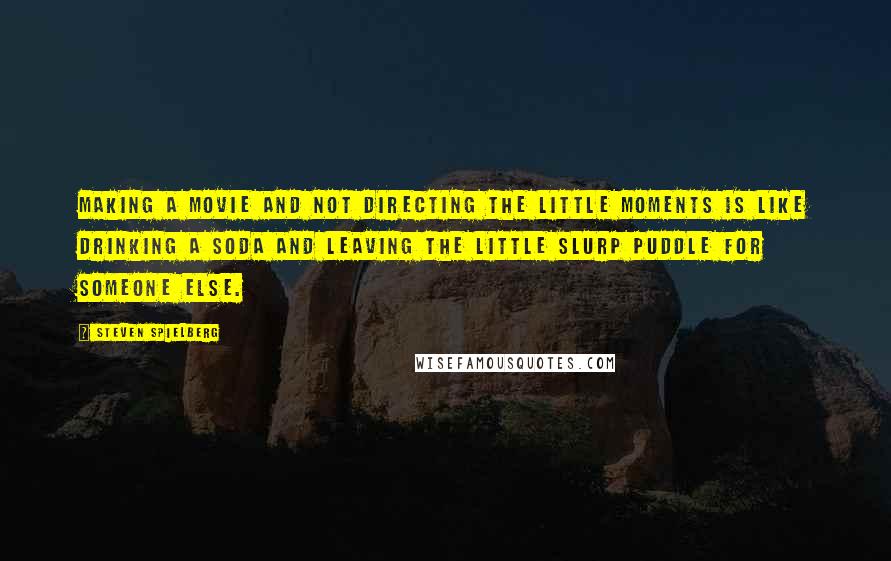 Steven Spielberg Quotes: Making a movie and not directing the little moments is like drinking a soda and leaving the little slurp puddle for someone else.