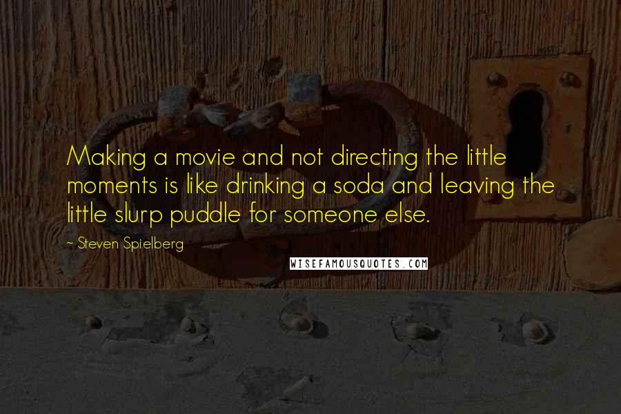 Steven Spielberg Quotes: Making a movie and not directing the little moments is like drinking a soda and leaving the little slurp puddle for someone else.