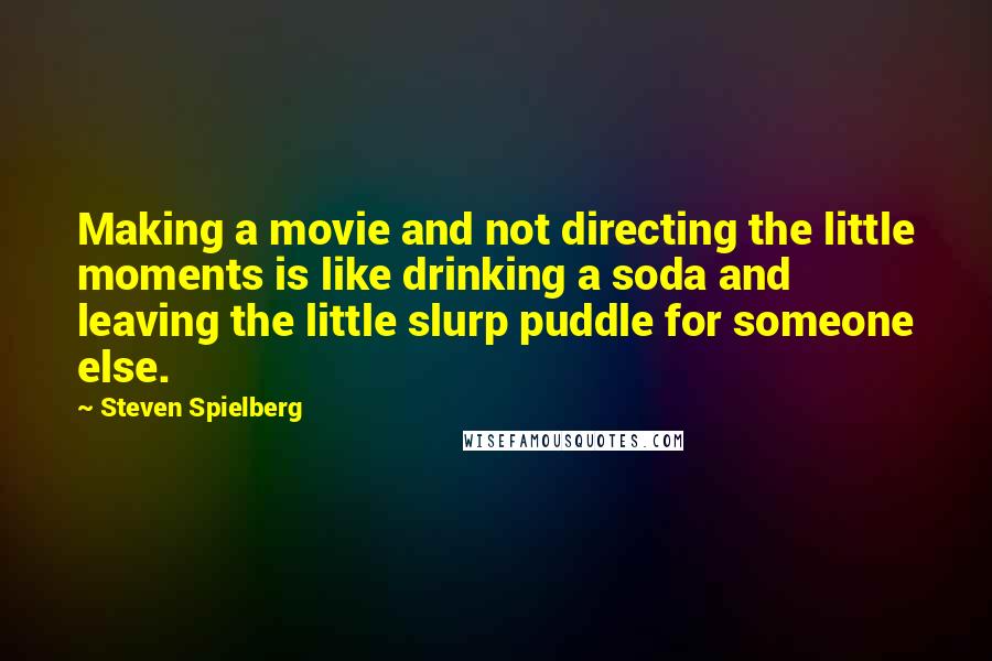 Steven Spielberg Quotes: Making a movie and not directing the little moments is like drinking a soda and leaving the little slurp puddle for someone else.