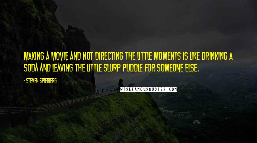 Steven Spielberg Quotes: Making a movie and not directing the little moments is like drinking a soda and leaving the little slurp puddle for someone else.