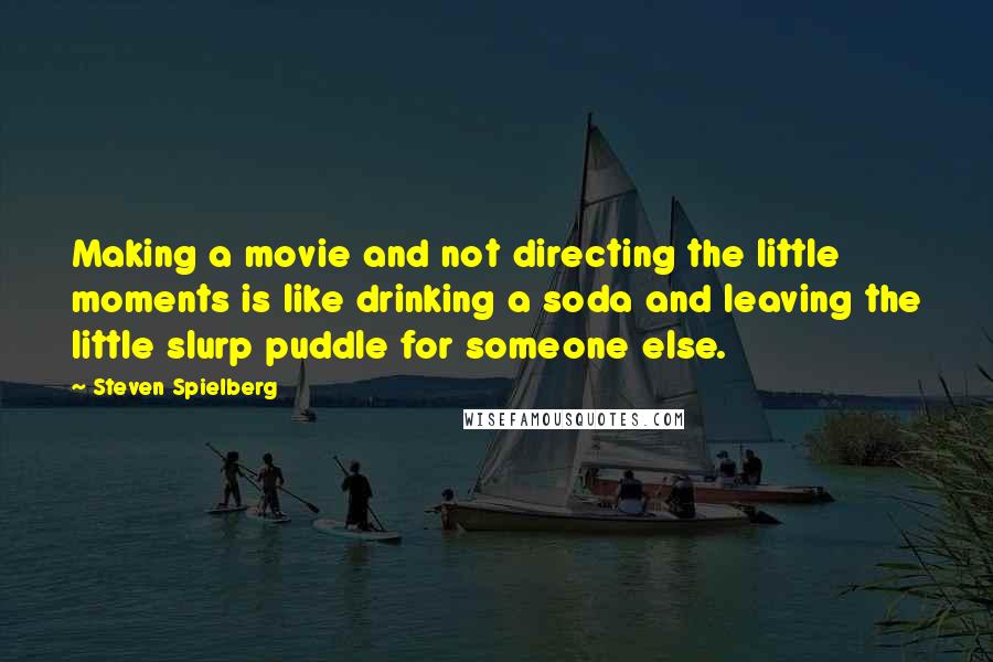 Steven Spielberg Quotes: Making a movie and not directing the little moments is like drinking a soda and leaving the little slurp puddle for someone else.