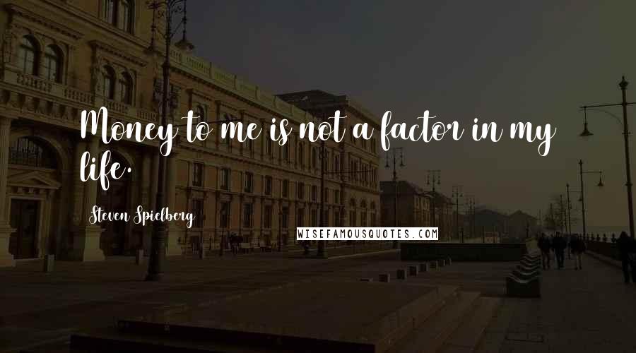 Steven Spielberg Quotes: Money to me is not a factor in my life.