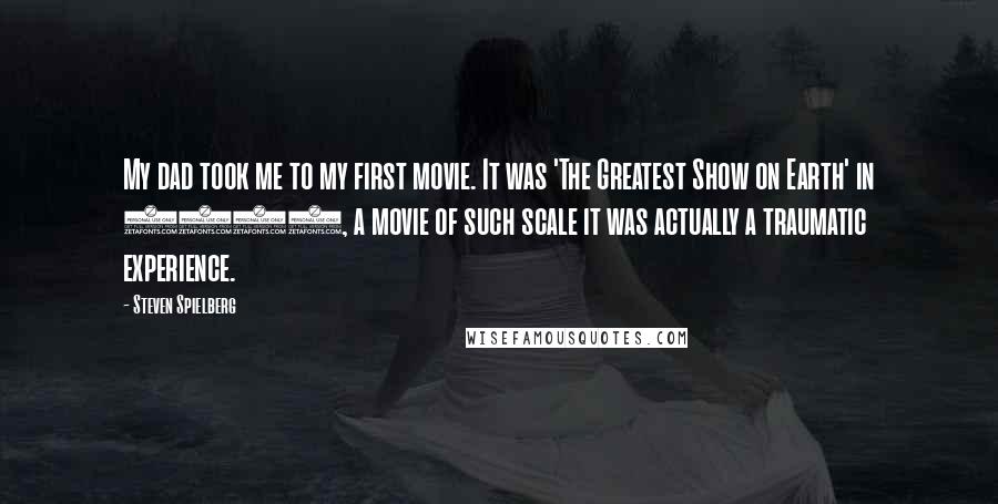 Steven Spielberg Quotes: My dad took me to my first movie. It was 'The Greatest Show on Earth' in 1952, a movie of such scale it was actually a traumatic experience.