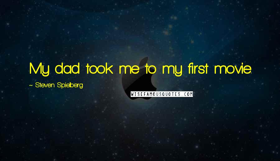 Steven Spielberg Quotes: My dad took me to my first movie.