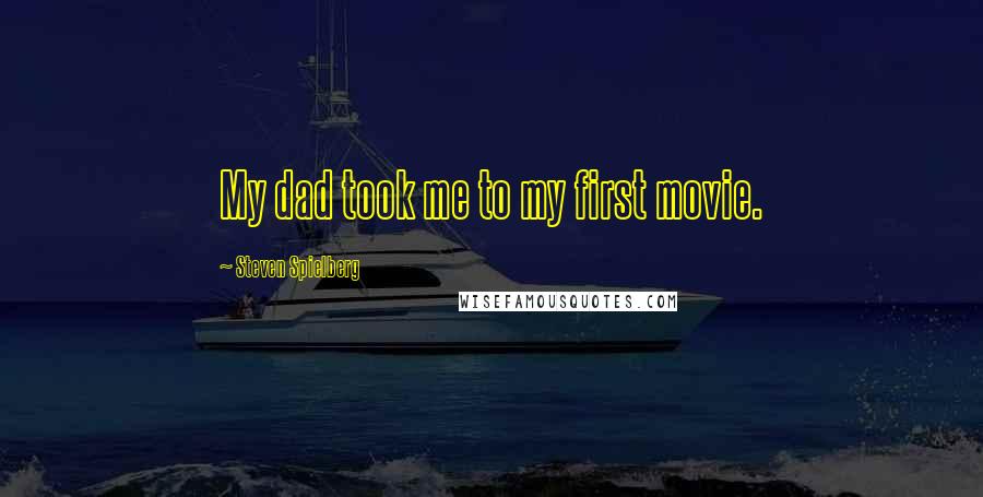 Steven Spielberg Quotes: My dad took me to my first movie.