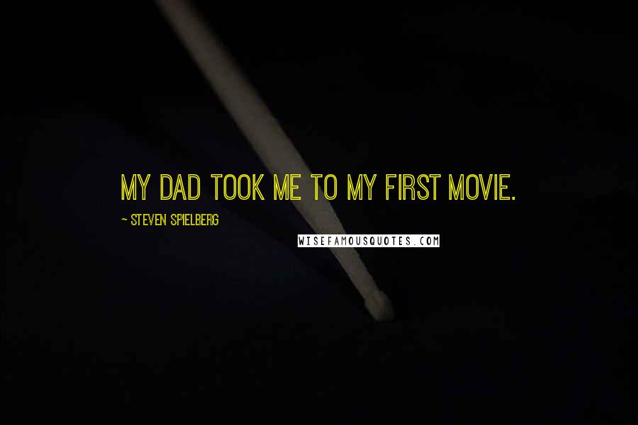 Steven Spielberg Quotes: My dad took me to my first movie.