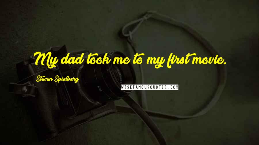 Steven Spielberg Quotes: My dad took me to my first movie.