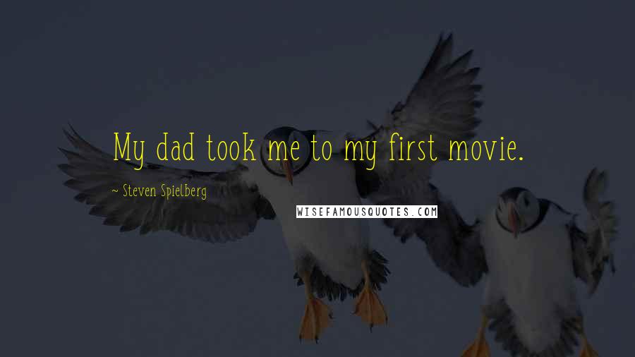 Steven Spielberg Quotes: My dad took me to my first movie.