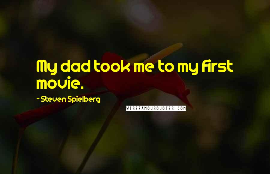 Steven Spielberg Quotes: My dad took me to my first movie.