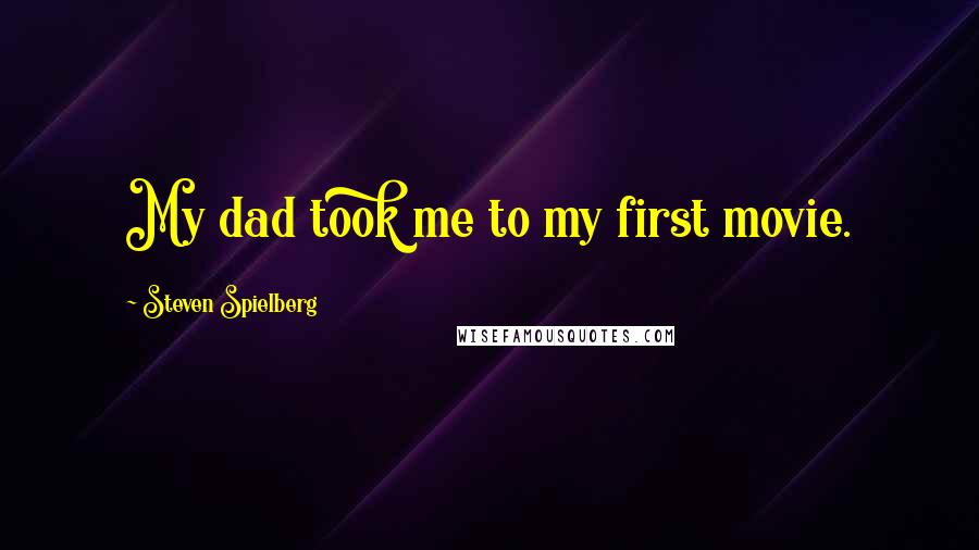 Steven Spielberg Quotes: My dad took me to my first movie.