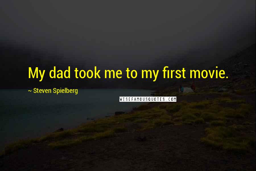 Steven Spielberg Quotes: My dad took me to my first movie.