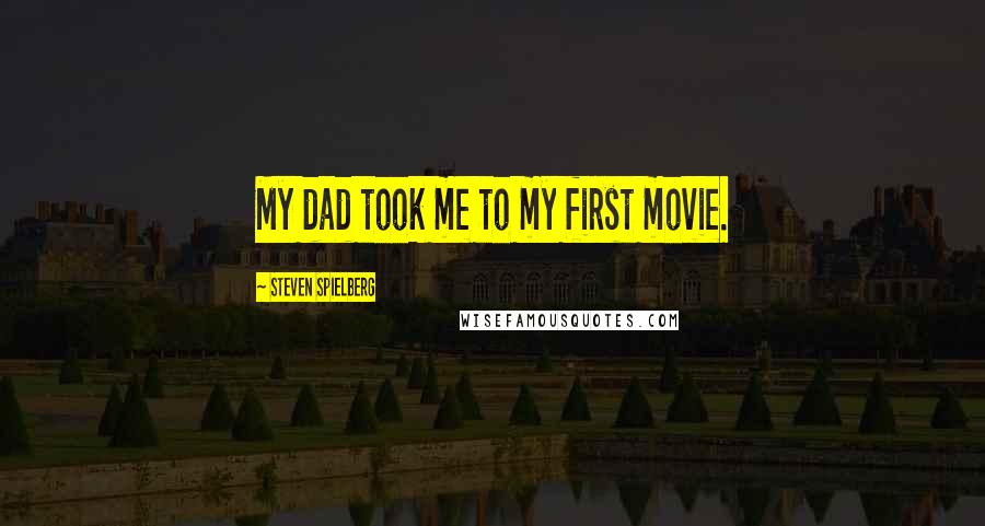 Steven Spielberg Quotes: My dad took me to my first movie.