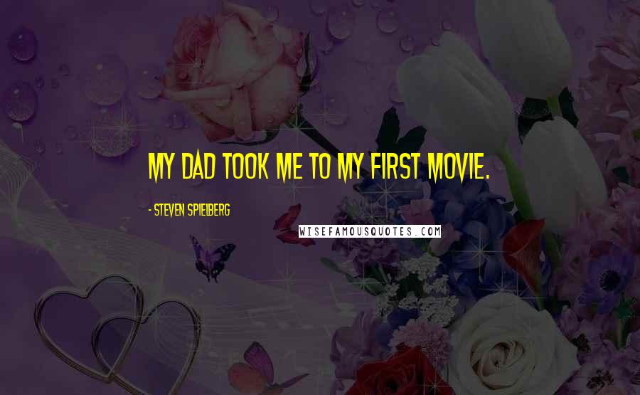 Steven Spielberg Quotes: My dad took me to my first movie.