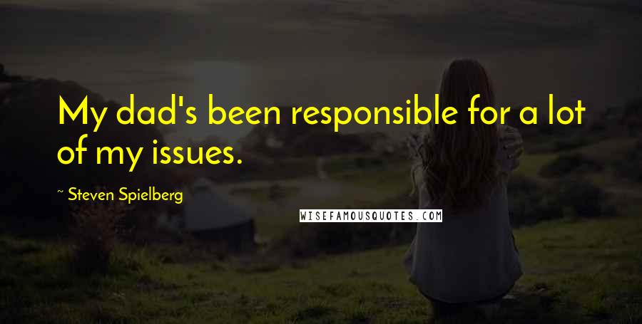 Steven Spielberg Quotes: My dad's been responsible for a lot of my issues.