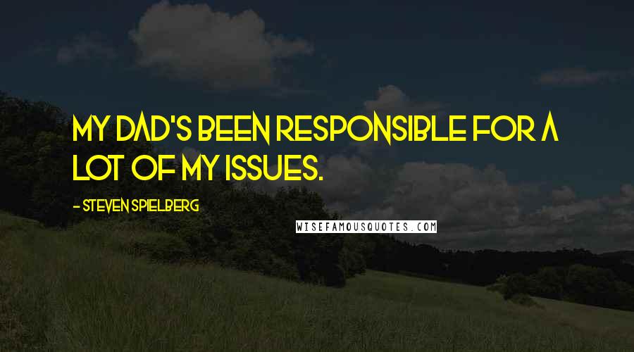 Steven Spielberg Quotes: My dad's been responsible for a lot of my issues.