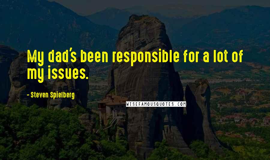 Steven Spielberg Quotes: My dad's been responsible for a lot of my issues.