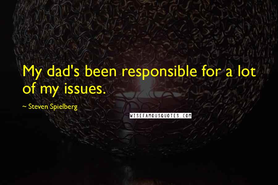 Steven Spielberg Quotes: My dad's been responsible for a lot of my issues.