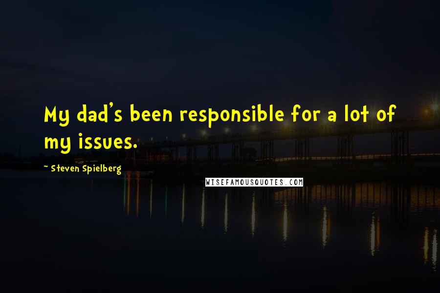 Steven Spielberg Quotes: My dad's been responsible for a lot of my issues.
