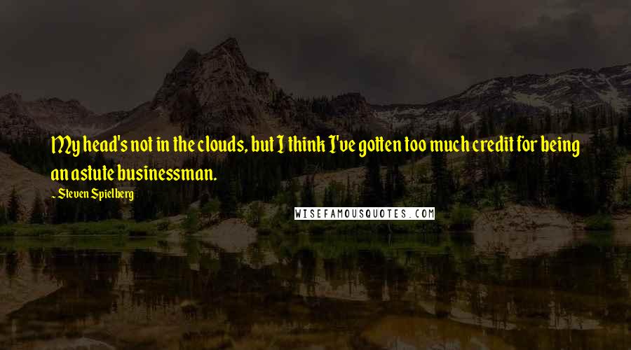 Steven Spielberg Quotes: My head's not in the clouds, but I think I've gotten too much credit for being an astute businessman.