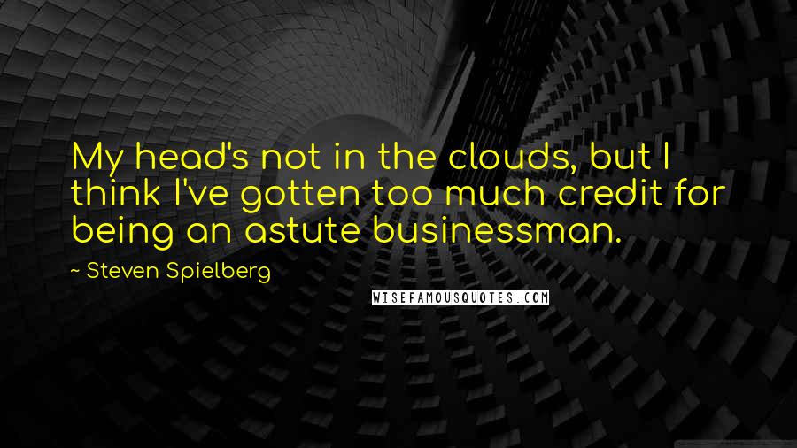 Steven Spielberg Quotes: My head's not in the clouds, but I think I've gotten too much credit for being an astute businessman.