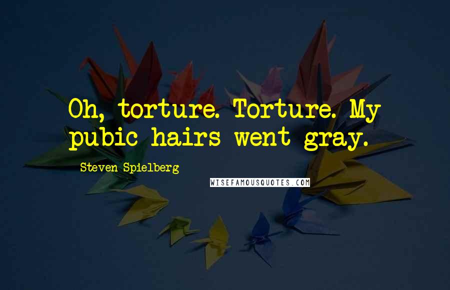 Steven Spielberg Quotes: Oh, torture. Torture. My pubic hairs went gray.