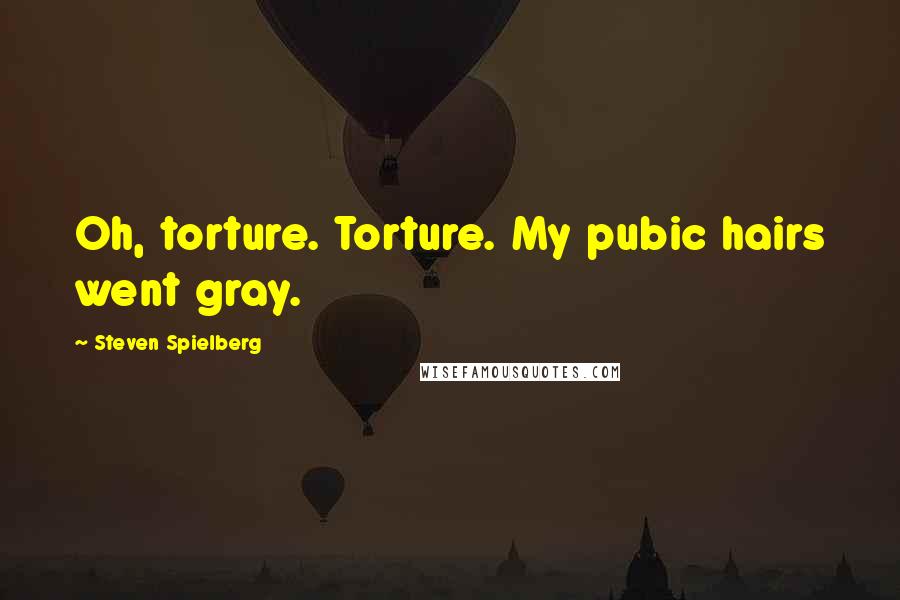 Steven Spielberg Quotes: Oh, torture. Torture. My pubic hairs went gray.