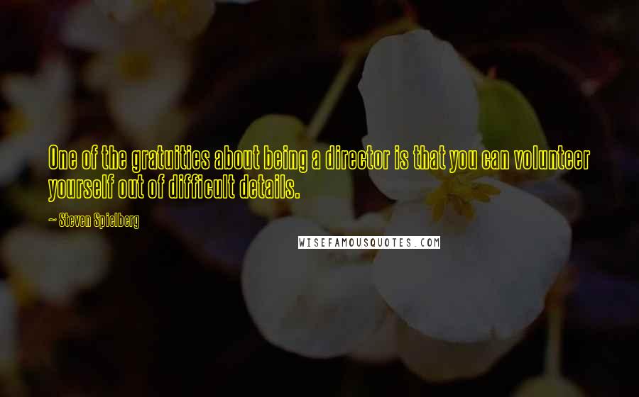 Steven Spielberg Quotes: One of the gratuities about being a director is that you can volunteer yourself out of difficult details.