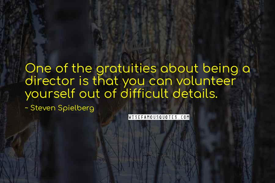 Steven Spielberg Quotes: One of the gratuities about being a director is that you can volunteer yourself out of difficult details.