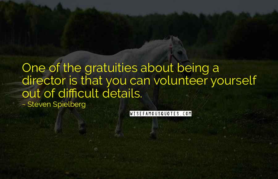 Steven Spielberg Quotes: One of the gratuities about being a director is that you can volunteer yourself out of difficult details.