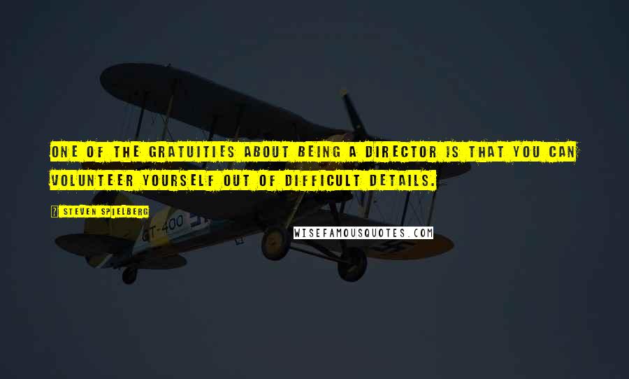 Steven Spielberg Quotes: One of the gratuities about being a director is that you can volunteer yourself out of difficult details.