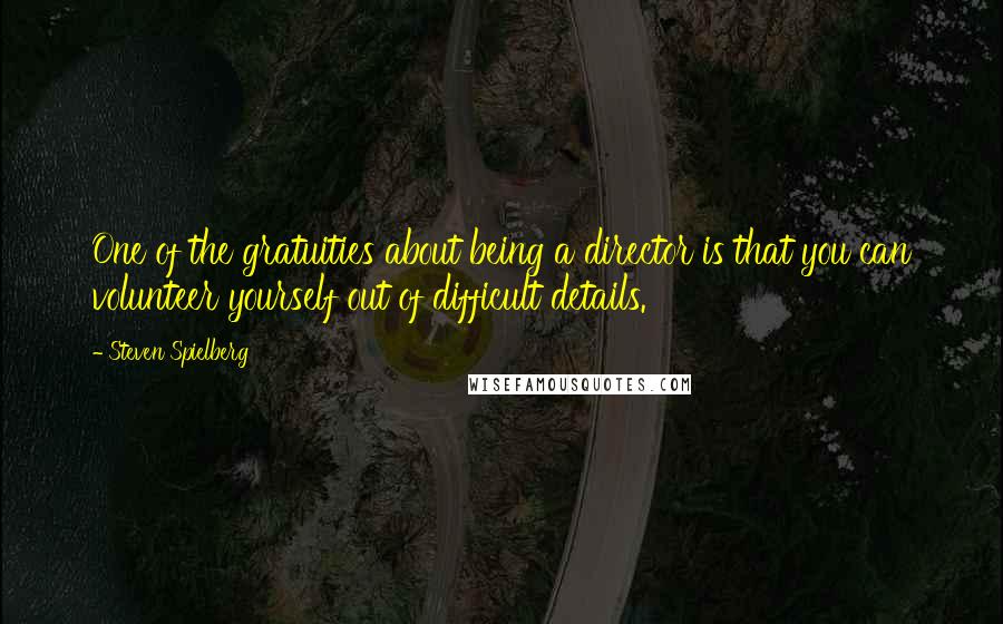 Steven Spielberg Quotes: One of the gratuities about being a director is that you can volunteer yourself out of difficult details.