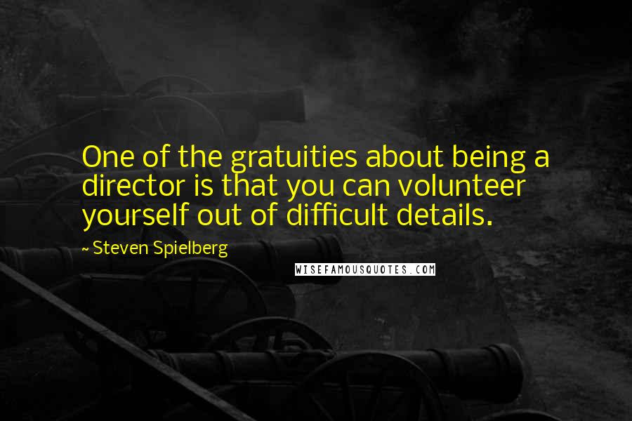 Steven Spielberg Quotes: One of the gratuities about being a director is that you can volunteer yourself out of difficult details.